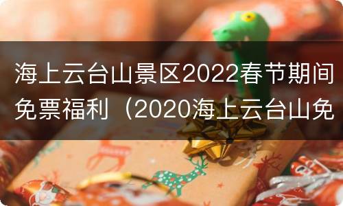 海上云台山景区2022春节期间免票福利（2020海上云台山免票政策）