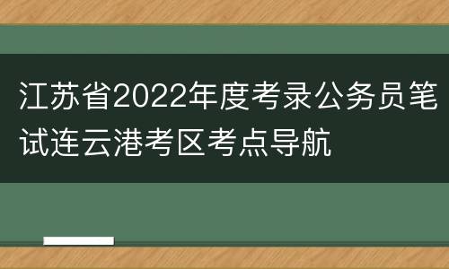 江苏省2022年度考录公务员笔试连云港考区考点导航