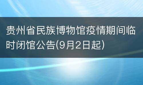 贵州省民族博物馆疫情期间临时闭馆公告(9月2日起)