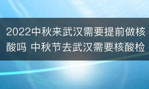 2022中秋来武汉需要提前做核酸吗 中秋节去武汉需要核酸检测吗