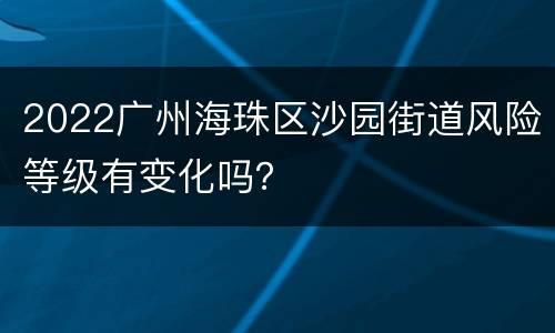 2022广州海珠区沙园街道风险等级有变化吗？