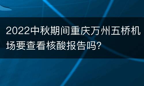 2022中秋期间重庆万州五桥机场要查看核酸报告吗？