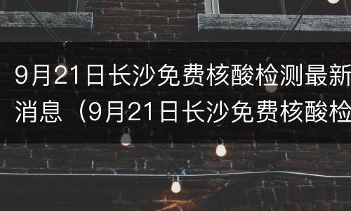 9月21日长沙免费核酸检测最新消息（9月21日长沙免费核酸检测最新消息是什么）