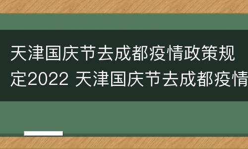 天津国庆节去成都疫情政策规定2022 天津国庆节去成都疫情政策规定2022年