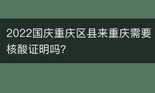 2022国庆重庆区县来重庆需要核酸证明吗？