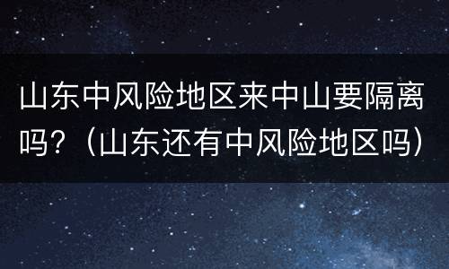山东中风险地区来中山要隔离吗?（山东还有中风险地区吗）