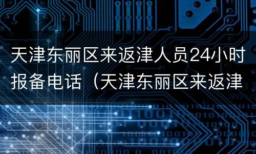 天津东丽区来返津人员24小时报备电话（天津东丽区来返津人员24小时报备电话是多少）