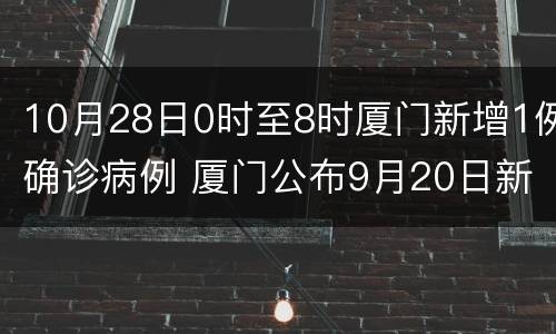 10月28日0时至8时厦门新增1例确诊病例 厦门公布9月20日新增确诊病例详情