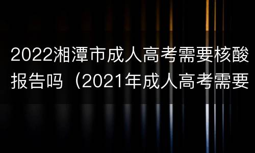 2022湘潭市成人高考需要核酸报告吗（2021年成人高考需要做核酸检测吗）