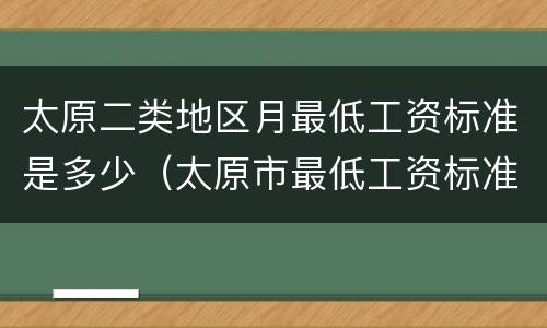 太原二类地区月最低工资标准是多少（太原市最低工资标准一类二类是什么意思）