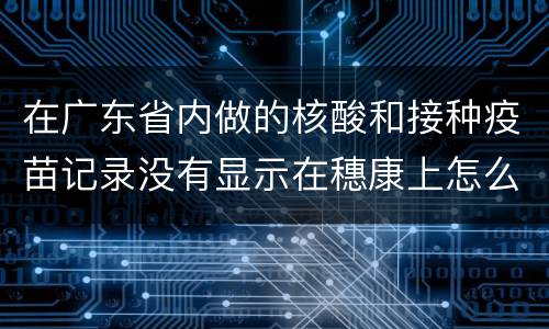 在广东省内做的核酸和接种疫苗记录没有显示在穗康上怎么办