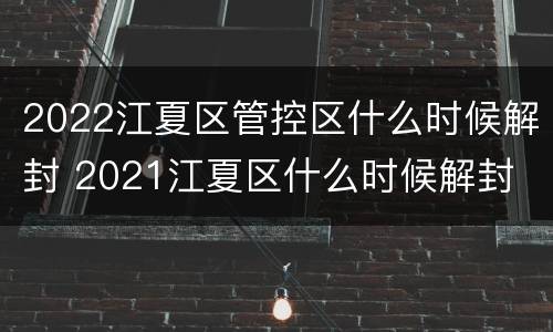 2022江夏区管控区什么时候解封 2021江夏区什么时候解封