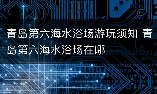 青岛第六海水浴场游玩须知 青岛第六海水浴场在哪