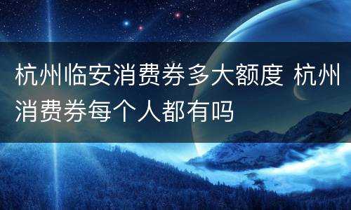 杭州临安消费券多大额度 杭州消费券每个人都有吗
