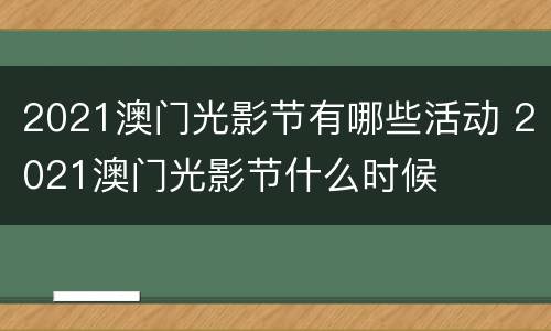 2021澳门光影节有哪些活动 2021澳门光影节什么时候