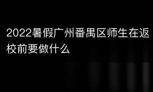 2022暑假广州番禺区师生在返校前要做什么