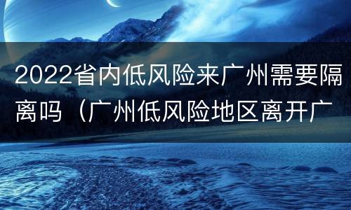 2022省内低风险来广州需要隔离吗（广州低风险地区离开广州要隔离吗）