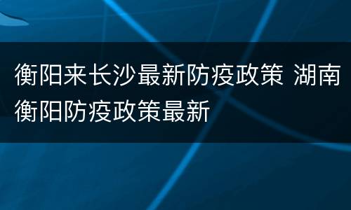衡阳来长沙最新防疫政策 湖南衡阳防疫政策最新