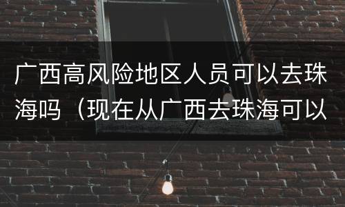 广西高风险地区人员可以去珠海吗(现在从广西去珠海可以进吗)