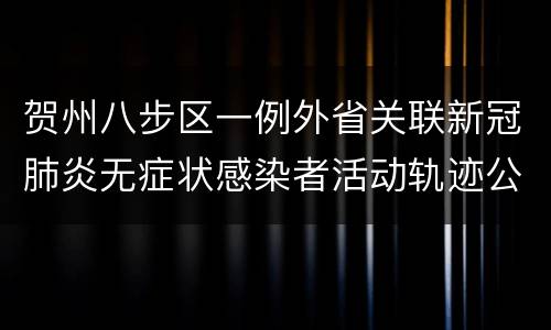 贺州八步区一例外省关联新冠肺炎无症状感染者活动轨迹公布
