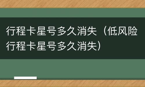 行程卡星号多久消失（低风险行程卡星号多久消失）