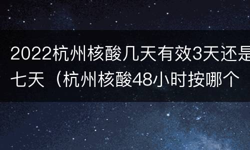 2022杭州核酸几天有效3天还是七天（杭州核酸48小时按哪个时间）