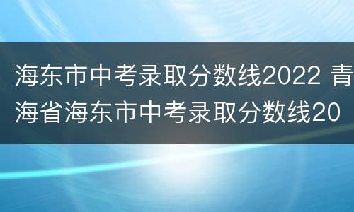 海东市中考录取分数线2022 青海省海东市中考录取分数线2022