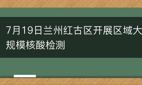 7月19日兰州红古区开展区域大规模核酸检测