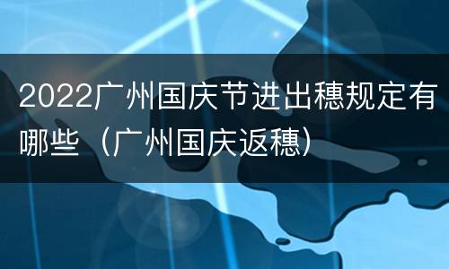 2022广州国庆节进出穗规定有哪些（广州国庆返穗）