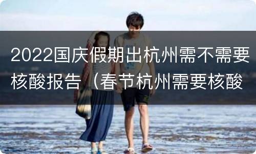 2022国庆假期出杭州需不需要核酸报告（春节杭州需要核酸）