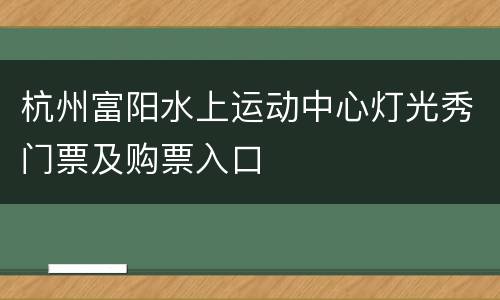 杭州富阳水上运动中心灯光秀门票及购票入口