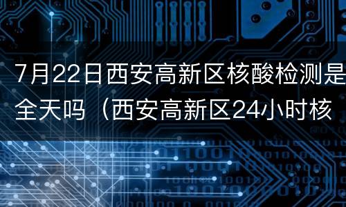 7月22日西安高新区核酸检测是全天吗（西安高新区24小时核酸检测点）