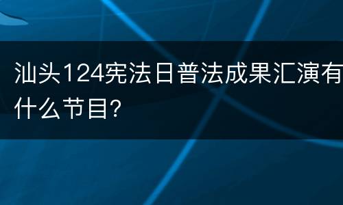 汕头124宪法日普法成果汇演有什么节目？