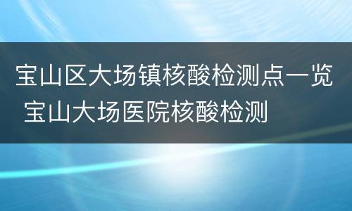 宝山区大场镇核酸检测点一览 宝山大场医院核酸检测