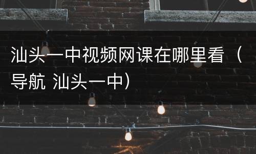 汕头一中视频网课在哪里看（导航 汕头一中）