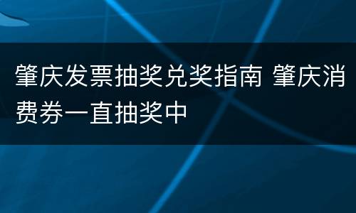 肇庆发票抽奖兑奖指南 肇庆消费券一直抽奖中