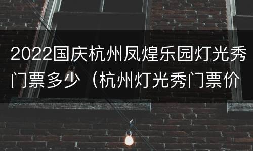 2022国庆杭州凤煌乐园灯光秀门票多少（杭州灯光秀门票价格）