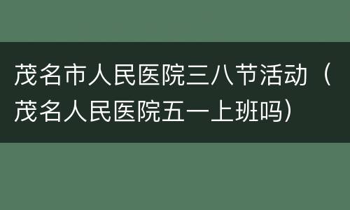茂名市人民医院三八节活动（茂名人民医院五一上班吗）