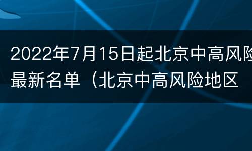 2022年7月15日起北京中高风险最新名单（北京中高风险地区名单一览表最新7月21日）