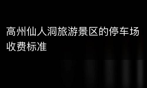 高州仙人洞旅游景区的停车场收费标准