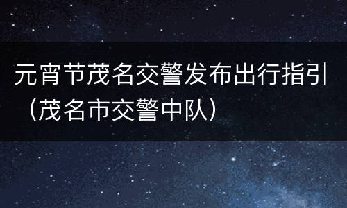 元宵节茂名交警发布出行指引（茂名市交警中队）