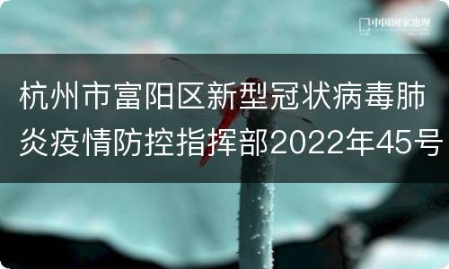 杭州市富阳区新型冠状病毒肺炎疫情防控指挥部2022年45号通告