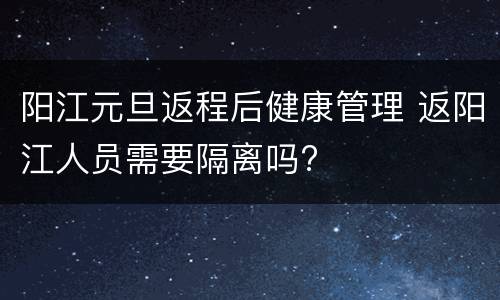 阳江元旦返程后健康管理 返阳江人员需要隔离吗?