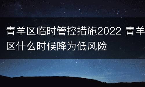 青羊区临时管控措施2022 青羊区什么时候降为低风险