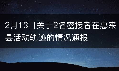 2月13日关于2名密接者在惠来县活动轨迹的情况通报