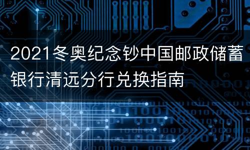 2021冬奥纪念钞中国邮政储蓄银行清远分行兑换指南