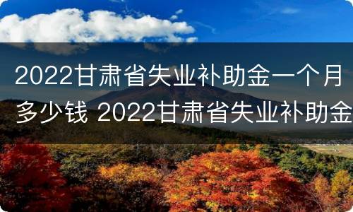2022甘肃省失业补助金一个月多少钱 2022甘肃省失业补助金一个月多少钱呀