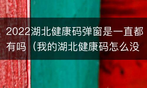 2022湖北健康码弹窗是一直都有吗（我的湖北健康码怎么没有了）