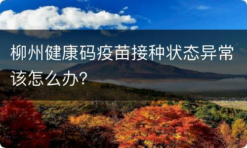 柳州健康码疫苗接种状态异常该怎么办？