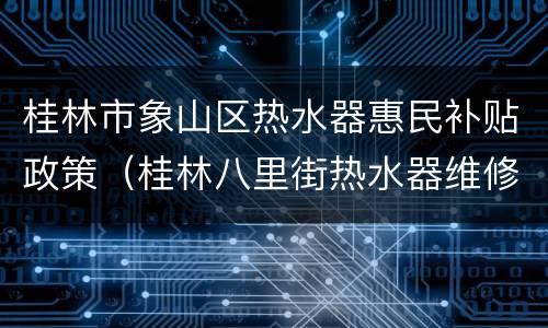 桂林市象山区热水器惠民补贴政策（桂林八里街热水器维修）